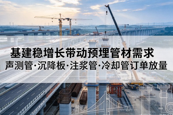 武川基建稳增长带动预埋监测管材需求,声测管、沉降板、注浆管订单持续放量